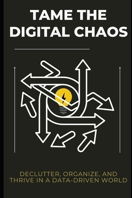 Tame the Digital Chaos: Declutter, Organize, and Thrive in a Data-Driven World by Simon, Lee