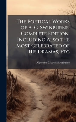 The Poetical Works of A. C. Swinburne. Complete Edition. Including Also the Most Celebrated of his Dramas, Etc by Swinburne, Algernon Charles