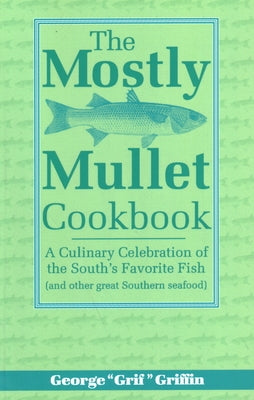 The Mostly Mullet Cookbook: A Culinary Celebration of the South's Favorite Fish (and Other Great Southern Seafood) by Griffin, George