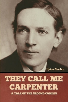 They Call Me Carpenter: A Tale of the Second Coming by Sinclair, Upton