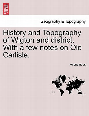 History and Topography of Wigton and District. with a Few Notes on Old Carlisle. by Anonymous