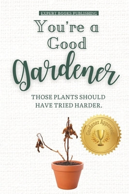 You're a Good Gardener: Those Plants Should Have Tried Harder: A Humorous Guide to Gardening, Being a Plant Parent, and Plants dying. by Publishing, Expert Books