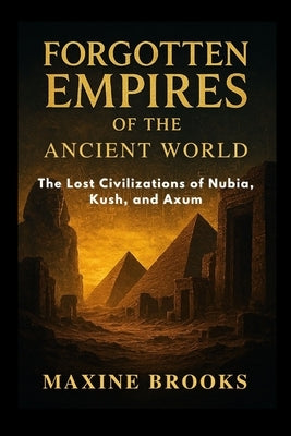 Forgotten Empires of the Ancient World: The Lost Civilizations of Nubia, Kush, and Axum by Brooks, Maxine