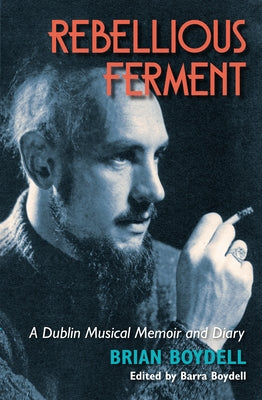 Rebellious Ferment: A Dublin Musical Memoir and Diary by Boydell, Brian