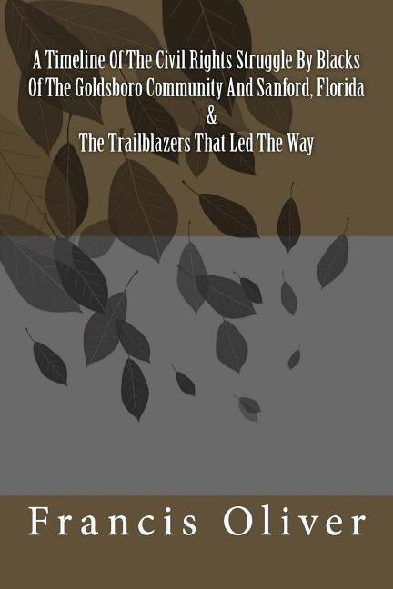 A Timeline Of The Civil Rights Struggle By Blacks Of The Goldsboro Community And Sanford, Florida & The Trailblazers That Led The Way by Oliver, Francis Coleman