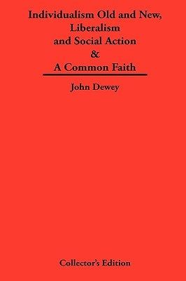 Individualism Old and New & Liberalism and Social Action & a Common Faith by Dewey, John