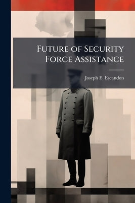 Future of Security Force Assistance: Is the Modular Brigade Combat Team the Right Organization? by Escandon, Joseph E.