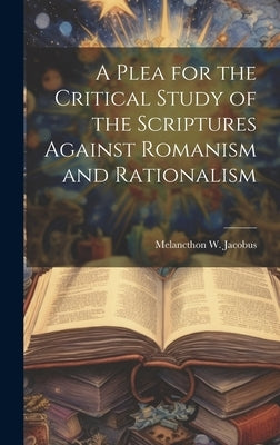 A Plea for the Critical Study of the Scriptures Against Romanism and Rationalism by Melancthon W. (Melancthon Williams)