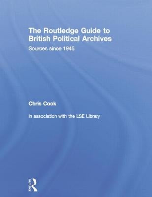 The Routledge Guide to British Political Archives: Sources since 1945 by Cook, Chris