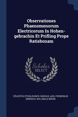 Observationes Phaenomenorum Electricorum In Hohen-gebrachin Et Prifling Prope Ratisbonam by Steiglehner, Cölestin
