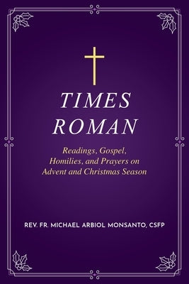 Times Roman: Readings, Gospel, Homilies, and Prayers on Advent and Christmas Season by Monsanto, Michael Arbiol