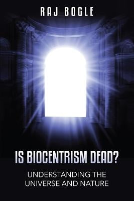 Is Biocentrism Dead?: Understanding the Universe and Nature by Bogle, Raj