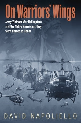 On Warriors' Wings: Army Vietnam War Helicopters and the Native Americans They Were Named to Honor by Napoliello, David