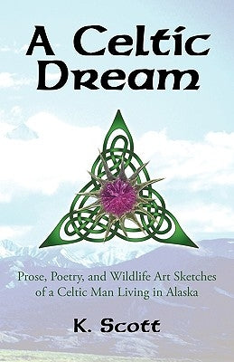 A Celtic Dream: Prose, Poetry, and Wildlife Art Sketches of a Celtic Man Living in Alaska by Scott, K.