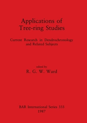 Applications of Tree-ring Studies: Current Research in Dendrochronology and Related Subjects by Ward, R. G. W.