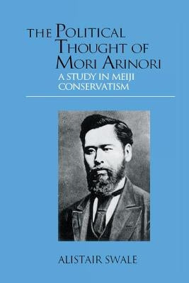 The Political Thought of Mori Arinori: A Study of Meiji Conservatism by Swale, Alistair