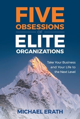Five Obsessions of Elite Organizations: Take Your Business and Your Life to the Next Level by Erath, Michael