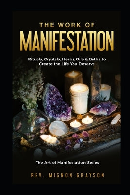 The Work of Manifestation: Rituals, Crystals, Herbs Oils & Baths to Create the Life You Deserve by Grayson, Mignon