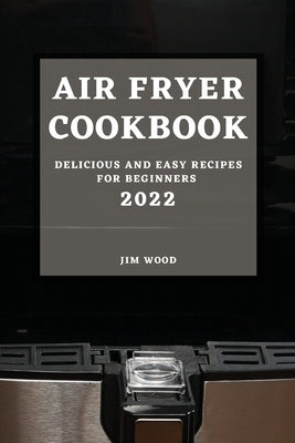 Air Fryer Cookbook 2022: Delicious and Easy Recipes for Beginners by Wood, Jim