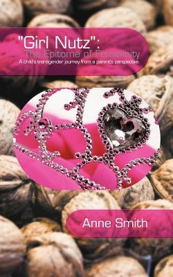 "Girl Nutz": The Epitome of Femininity: A child's transgender journey from a parent's perspective. by Smith, Anne