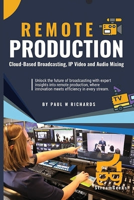 Remote Production: Your Professional Guide to Cloud-Based Broadcasting, IP Video and Audio by Richards, Paul William