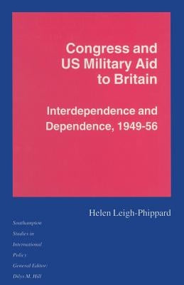Congress and Us Military Aid to Britain: Interdependence and Dependence, 1949-56 by Leigh-Phippard, Helen