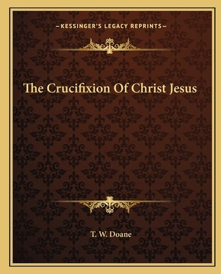 The Crucifixion Of Christ Jesus by Doane, T. W.