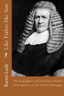 Like Father like Son: The biographies of Lord Justice Robert Lush and his son Sir Charles Montague by Lush, Baron