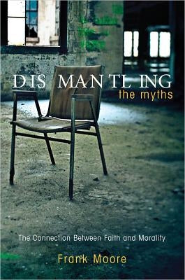 Dismantling the Myths: The Connection Between Faith and Morality by Moore, Frank