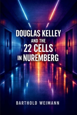Douglas Kelley and the 22 Cells in Nuremberg: The Psychology of Influence, Conformity, and Decision-Making by Weimann, Barthold