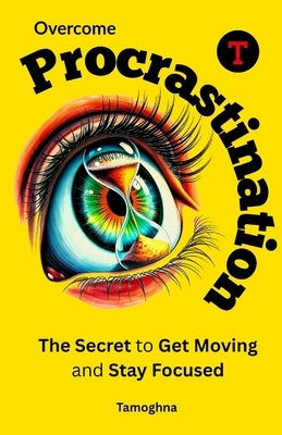 Overcome Procrastination: The Secret to Get Moving and Stay Focused by Tamoghna