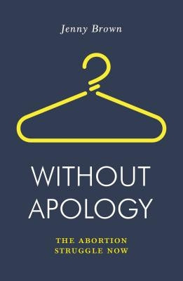 Without Apology: The Abortion Struggle Now by Brown, Jenny