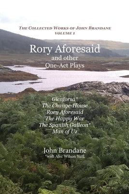 Rory Aforesaid and other One-Act Plays: Glenforsa, The Change-House, Rory Aforesaid, The Happy War, The Spanish Galleon, and Man of Uz by Brandane, John