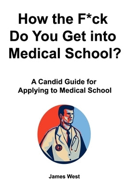How the F*ck Do You Get into Medical School? A Candid Guide for Applying to Medical School by West, James