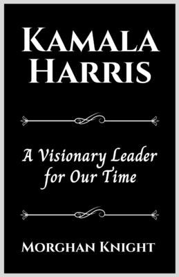Kamala Harris: A Visionary Leader for Our Time by Knight, Morghan