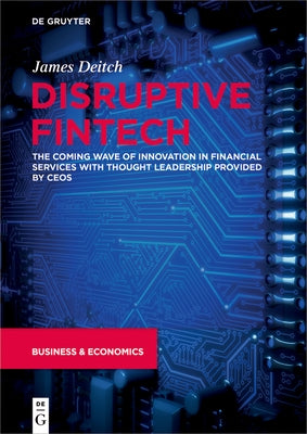 Disruptive Fintech: The Coming Wave of Innovation in Financial Services with Thought Leadership Provided by Ceos by Deitch, James