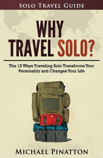 Why Travel Solo ?: The 12 Ways Traveling Solo Transforms Your Personality and Changes Your Life by Pinatton, Michael