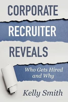 Corporate Recruiter Reveals: Who Gets Hired and Why by Smith, Kelly