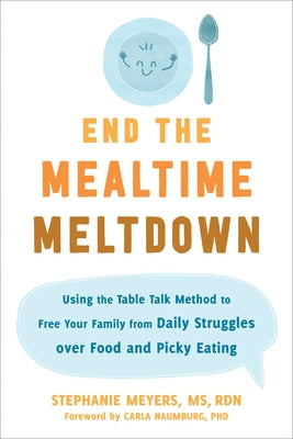 End the Mealtime Meltdown: Using the Table Talk Method to Free Your Family from Daily Struggles Over Food and Picky Eating by Meyers, Stephanie