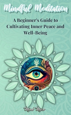 Mindful Meditation: A Beginner's Guide to Cultivating Inner Peace and Well-Being - Transform Your Life with the Power of Mindfulness and M by Mindful Muse