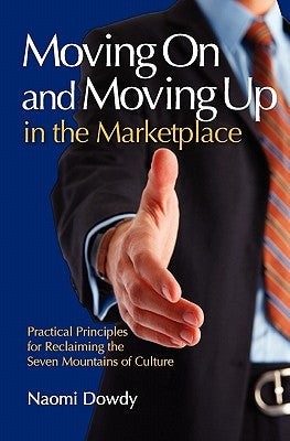 Moving On and Moving Up in the Marketplace: Practical Principles for Reclaiming the Seven Mountains of Culture by Dowdy, Naomi