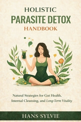 Holistic Parasite Detox Handbook: Natural Strategies for Gut Health, Internal Cleansing, and Long-Term Vitality by Sylvie, Hans