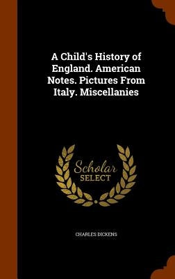 A Child's History of England. American Notes. Pictures From Italy. Miscellanies by Dickens, Charles