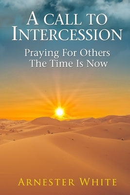 A Call To Intercession: Praying For Others: The Time is Now by White, Arnester