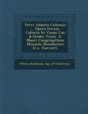 Petri Abbatis Cellensis ... Opera Omnia, Collecta In Vnum Cur� & Studio Vnius � S. Mauri Congregatione Monachi Benedictini [r.a. Janvier by Petrus (Cellensis, Bp Of Chartres ).
