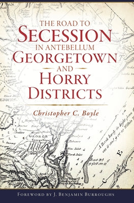 The Road to Secession in Antebellum Georgetown and Horry Districts by Boyle, Christopher C.