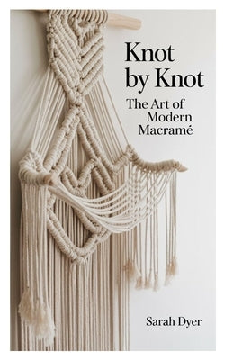 Knot by Knot: The Art of Modern Macramé by Dyer, Sarah