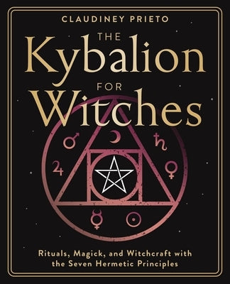 The Kybalion for Witches: Rituals, Magick, and Witchcraft with the Seven Hermetic Principles by Prieto, Claudiney