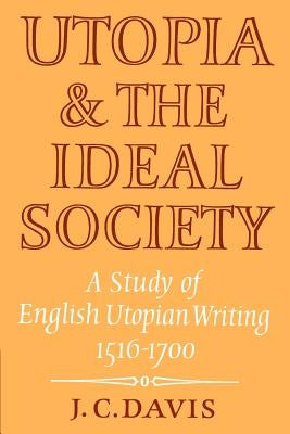 Utopia and the Ideal Society: A Study of English Utopian Writing 1516-1700 by Davis, J. C.