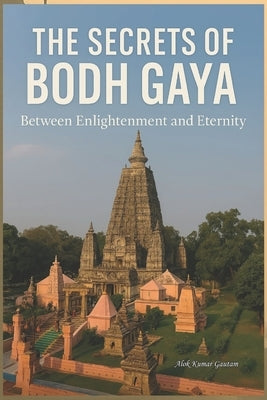 The Secrets of Bodh Gaya: Between Enlightenment and Eternity by Gautam, Alok Kumar